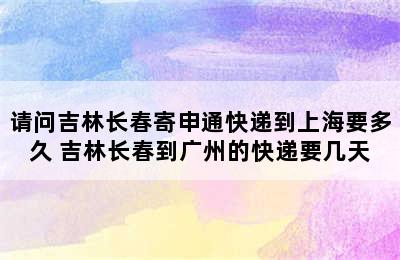 请问吉林长春寄申通快递到上海要多久 吉林长春到广州的快递要几天